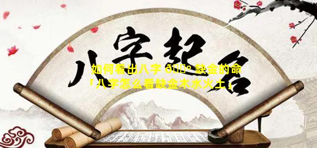 如何看出八字 🌺 缺金的命「八字怎么看缺金木水火土」